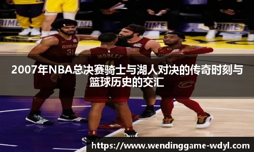 2007年NBA总决赛骑士与湖人对决的传奇时刻与篮球历史的交汇