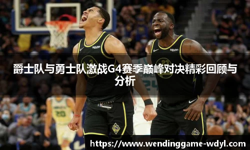爵士队与勇士队激战G4赛季巅峰对决精彩回顾与分析