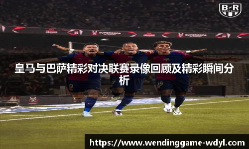 皇马与巴萨精彩对决联赛录像回顾及精彩瞬间分析