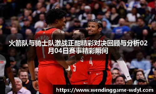火箭队与骑士队激战正酣精彩对决回顾与分析02月04日赛事精彩瞬间