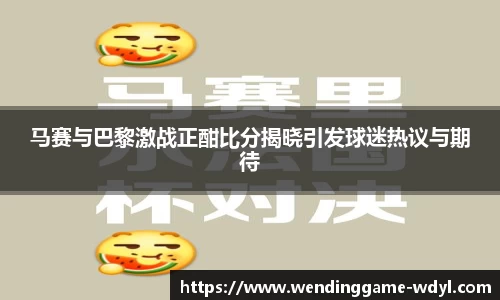 马赛与巴黎激战正酣比分揭晓引发球迷热议与期待